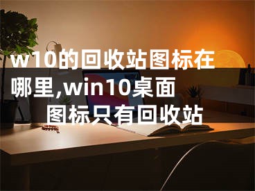 w10的回收站圖標(biāo)在哪里,win10桌面圖標(biāo)只有回收站