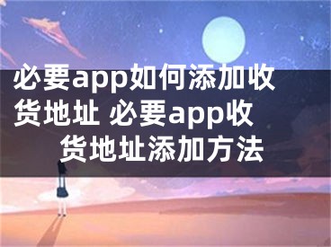 必要app如何添加收貨地址 必要app收貨地址添加方法