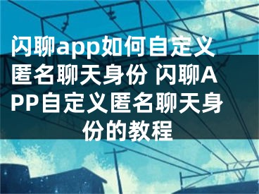 閃聊app如何自定義匿名聊天身份 閃聊APP自定義匿名聊天身份的教程