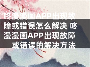 咚漫漫畫APP出現(xiàn)故障或錯誤怎么解決 咚漫漫畫APP出現(xiàn)故障或錯誤的解決方法