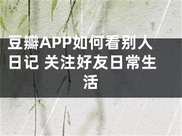 豆瓣APP如何看別人日記 關(guān)注好友日常生活