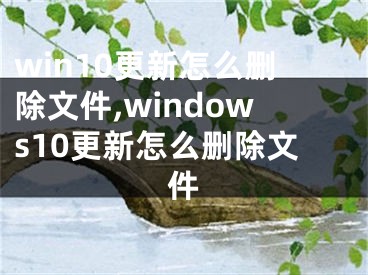 win10更新怎么刪除文件,windows10更新怎么刪除文件