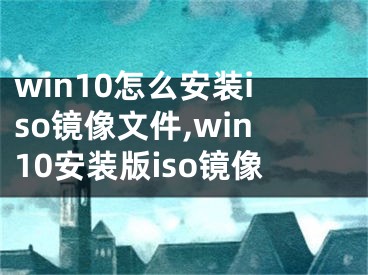 win10怎么安裝iso鏡像文件,win10安裝版iso鏡像