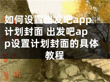 如何設(shè)置出發(fā)吧app計劃封面 出發(fā)吧app設(shè)置計劃封面的具體教程