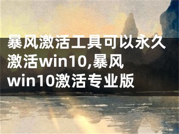 暴風(fēng)激活工具可以永久激活win10,暴風(fēng)win10激活專業(yè)版