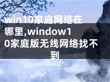 win10家庭網(wǎng)絡(luò)在哪里,window10家庭版無線網(wǎng)絡(luò)找不到