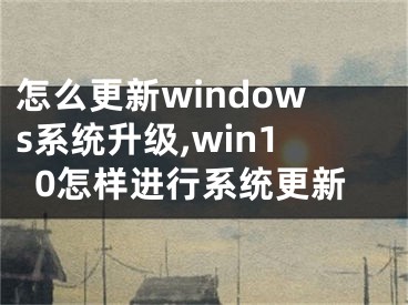 怎么更新windows系統(tǒng)升級,win10怎樣進(jìn)行系統(tǒng)更新