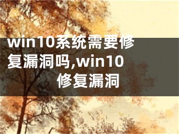 win10系統(tǒng)需要修復(fù)漏洞嗎,win10修復(fù)漏洞