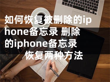 如何恢復(fù)被刪除的iphone備忘錄 刪除的iphone備忘錄恢復(fù)兩種方法