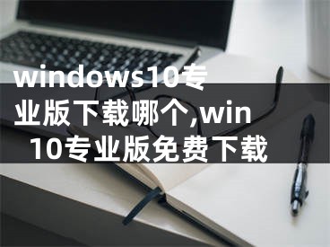 windows10專業(yè)版下載哪個,win10專業(yè)版免費下載