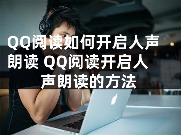 QQ閱讀如何開啟人聲朗讀 QQ閱讀開啟人聲朗讀的方法