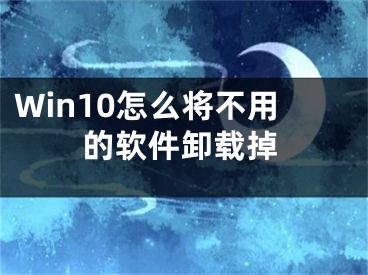 Win10怎么將不用的軟件卸載掉