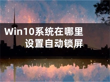 Win10系統(tǒng)在哪里設(shè)置自動鎖屏