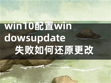 win10配置windowsupdate失敗如何還原更改