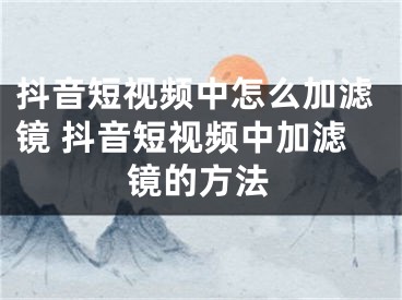 抖音短視頻中怎么加濾鏡 抖音短視頻中加濾鏡的方法