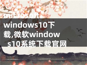 microsoft windows10下載,微軟windows10系統(tǒng)下載官網(wǎng)