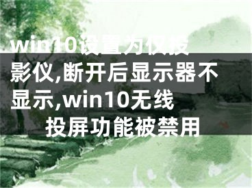 win10設(shè)置為僅投影儀,斷開后顯示器不顯示,win10無線投屏功能被禁用