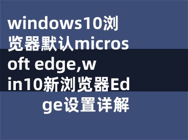 windows10瀏覽器默認microsoft edge,win10新瀏覽器Edge設置詳解