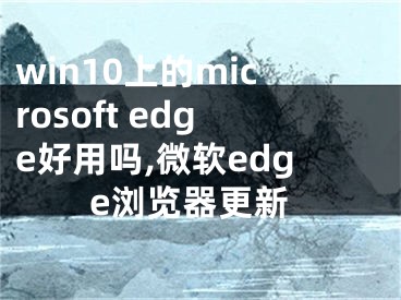 win10上的microsoft edge好用嗎,微軟edge瀏覽器更新