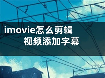 imovie怎么剪輯視頻添加字幕