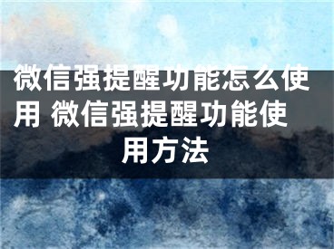 微信強(qiáng)提醒功能怎么使用 微信強(qiáng)提醒功能使用方法