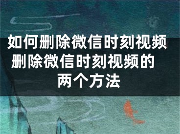 如何刪除微信時刻視頻 刪除微信時刻視頻的兩個方法