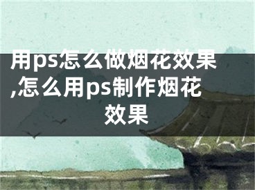 用ps怎么做煙花效果,怎么用ps制作煙花效果