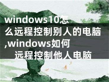 windows10怎么遠(yuǎn)程控制別人的電腦,windows如何遠(yuǎn)程控制他人電腦