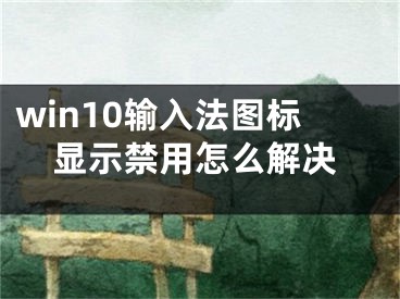 win10輸入法圖標(biāo)顯示禁用怎么解決