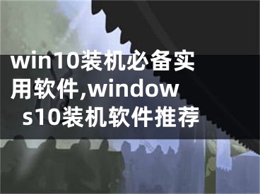 win10裝機(jī)必備實(shí)用軟件,windows10裝機(jī)軟件推薦