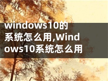 windows10的系統(tǒng)怎么用,Windows10系統(tǒng)怎么用