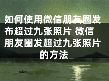 如何使用微信朋友圈發(fā)布超過九張照片 微信朋友圈發(fā)超過九張照片的方法