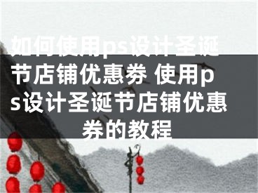 如何使用ps設(shè)計(jì)圣誕節(jié)店鋪優(yōu)惠劵 使用ps設(shè)計(jì)圣誕節(jié)店鋪優(yōu)惠券的教程