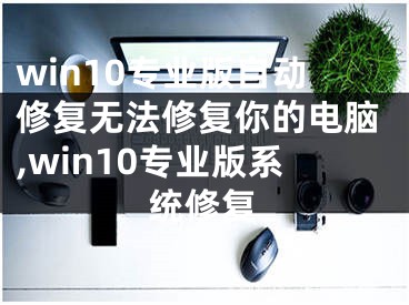 win10專業(yè)版自動(dòng)修復(fù)無(wú)法修復(fù)你的電腦,win10專業(yè)版系統(tǒng)修復(fù)