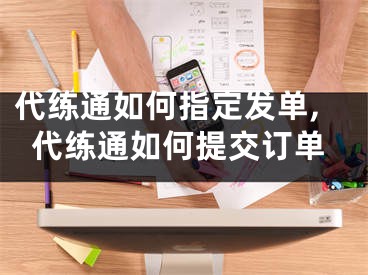 代練通如何指定發(fā)單,代練通如何提交訂單