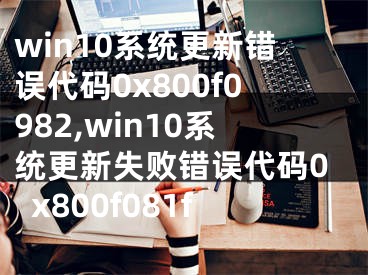 win10系統(tǒng)更新錯(cuò)誤代碼0x800f0982,win10系統(tǒng)更新失敗錯(cuò)誤代碼0x800f081f