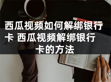 西瓜視頻如何解綁銀行卡 西瓜視頻解綁銀行卡的方法