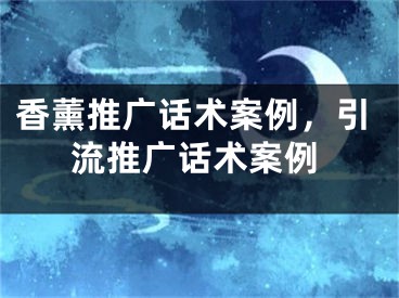 香薰推廣話術(shù)案例，引流推廣話術(shù)案例