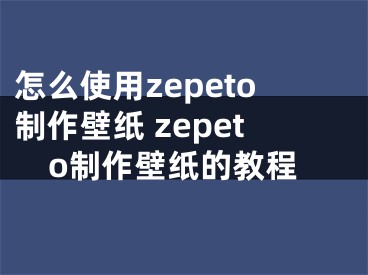 怎么使用zepeto制作壁紙 zepeto制作壁紙的教程