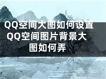 QQ空間大圖如何設(shè)置 QQ空間圖片背景大圖如何弄 