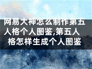 網(wǎng)易大神怎么制作第五人格個(gè)人圖鑒,第五人格怎樣生成個(gè)人圖鑒