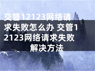 交管12123網(wǎng)絡(luò)請(qǐng)求失敗怎么辦 交管12123網(wǎng)絡(luò)請(qǐng)求失敗解決方法