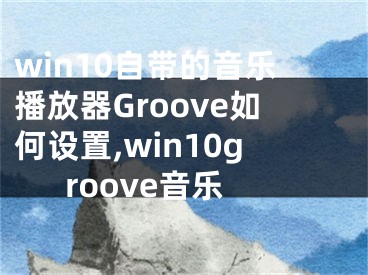 win10自帶的音樂播放器Groove如何設置,win10groove音樂