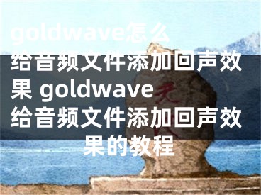 goldwave怎么給音頻文件添加回聲效果 goldwave給音頻文件添加回聲效果的教程