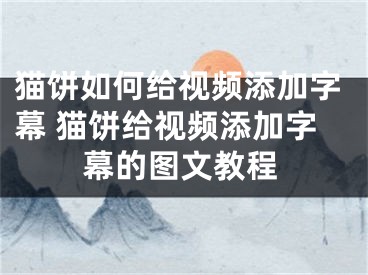 貓餅如何給視頻添加字幕 貓餅給視頻添加字幕的圖文教程