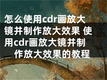 怎么使用cdr畫放大鏡并制作放大效果 使用cdr畫放大鏡并制作放大效果的教程