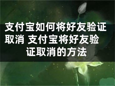 支付寶如何將好友驗證取消 支付寶將好友驗證取消的方法