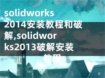 solidworks2014安裝教程和破解,solidworks2013破解安裝教程