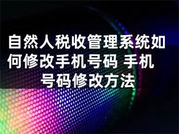 自然人稅收管理系統(tǒng)如何修改手機(jī)號(hào)碼 手機(jī)號(hào)碼修改方法