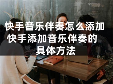 快手音樂(lè)伴奏怎么添加 快手添加音樂(lè)伴奏的具體方法